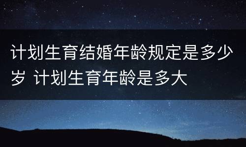 计划生育结婚年龄规定是多少岁 计划生育年龄是多大