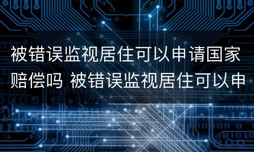 被错误监视居住可以申请国家赔偿吗 被错误监视居住可以申请国家赔偿吗知乎
