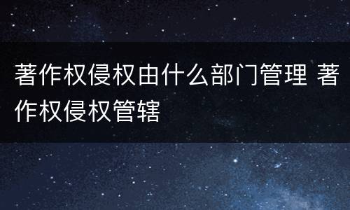 著作权侵权由什么部门管理 著作权侵权管辖
