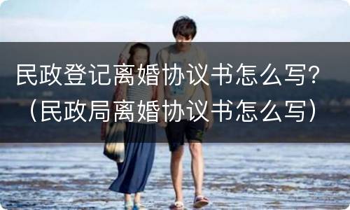 民政登记离婚协议书怎么写？（民政局离婚协议书怎么写）