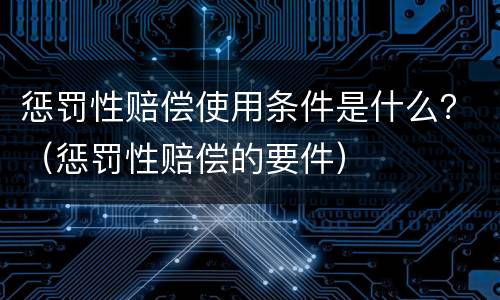 惩罚性赔偿使用条件是什么？（惩罚性赔偿的要件）