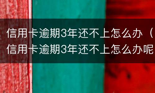 信用卡逾期3年还不上怎么办（信用卡逾期3年还不上怎么办呢）