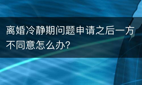 离婚冷静期问题申请之后一方不同意怎么办？