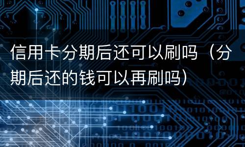 信用卡分期后还可以刷吗（分期后还的钱可以再刷吗）