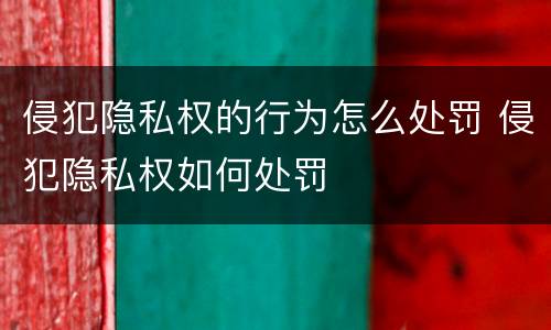 侵犯隐私权的行为怎么处罚 侵犯隐私权如何处罚