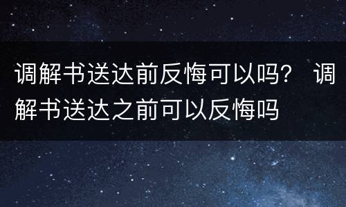 调解书送达前反悔可以吗？ 调解书送达之前可以反悔吗