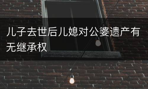 儿子去世后儿媳对公婆遗产有无继承权