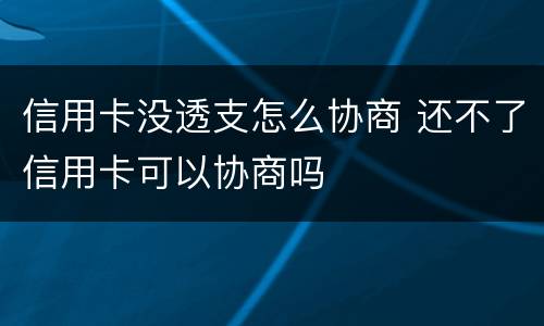 信用卡没透支怎么协商 还不了信用卡可以协商吗