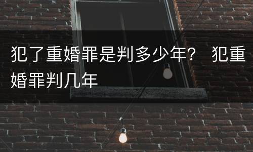 犯了重婚罪是判多少年？ 犯重婚罪判几年