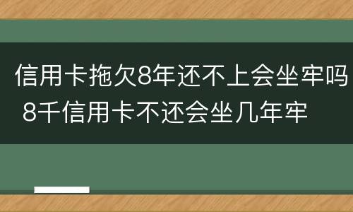 信用卡拖欠8年还不上会坐牢吗 8千信用卡不还会坐几年牢