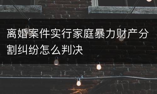 离婚案件实行家庭暴力财产分割纠纷怎么判决