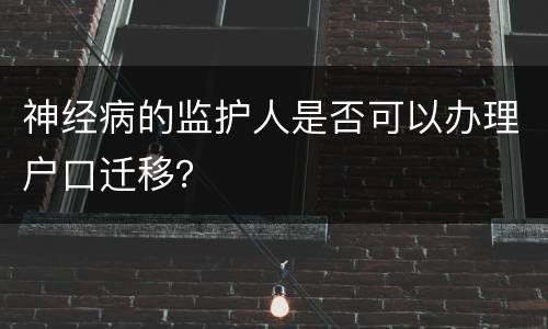 神经病的监护人是否可以办理户口迁移？