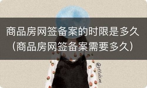 商品房网签备案的时限是多久（商品房网签备案需要多久）