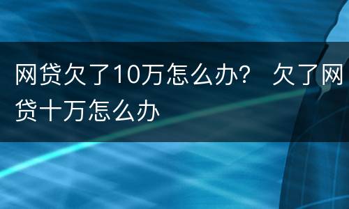 网贷欠了10万怎么办？ 欠了网贷十万怎么办