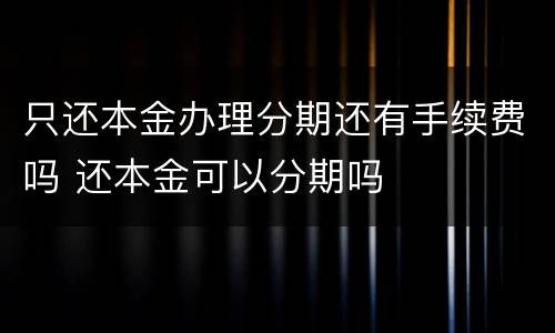 只还本金办理分期还有手续费吗 还本金可以分期吗