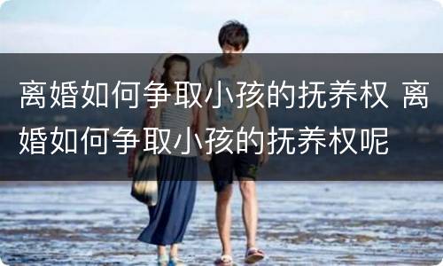 离婚如何争取小孩的抚养权 离婚如何争取小孩的抚养权呢