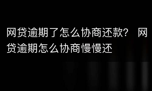 网贷逾期了怎么协商还款？ 网贷逾期怎么协商慢慢还