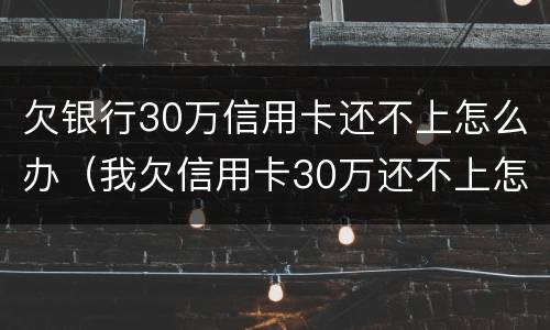 欠银行30万信用卡还不上怎么办（我欠信用卡30万还不上怎么办）
