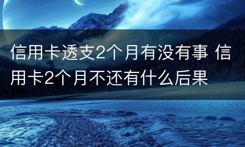 信用卡透支2个月有没有事 信用卡2个月不还有什么后果