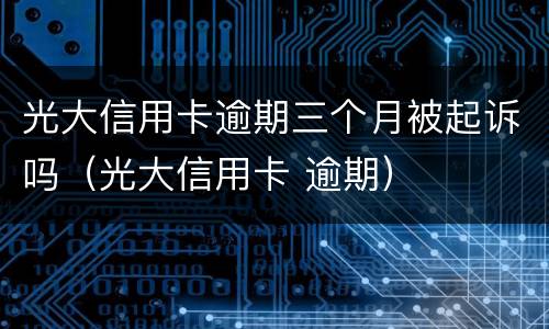 光大信用卡逾期三个月被起诉吗（光大信用卡 逾期）