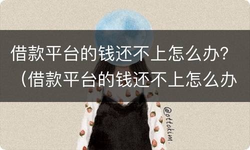 借款平台的钱还不上怎么办？（借款平台的钱还不上怎么办）