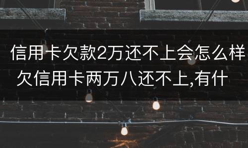 信用卡欠款2万还不上会怎么样 欠信用卡两万八还不上,有什么后果