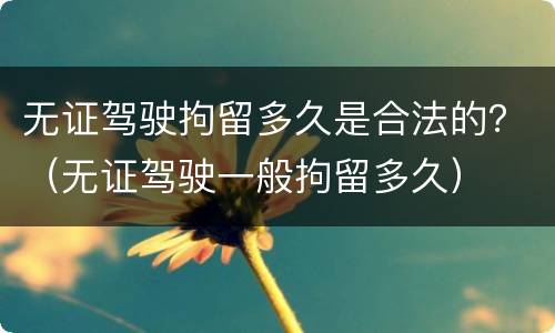 无证驾驶拘留多久是合法的？（无证驾驶一般拘留多久）