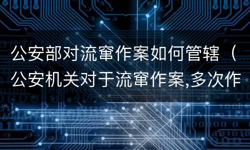公安部对流窜作案如何管辖（公安机关对于流窜作案,多次作案）