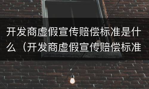 开发商虚假宣传赔偿标准是什么（开发商虚假宣传赔偿标准是什么法律）