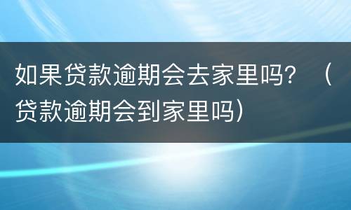 如果贷款逾期会去家里吗？（贷款逾期会到家里吗）