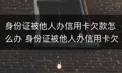 身份证被他人办信用卡欠款怎么办 身份证被他人办信用卡欠款怎么办理