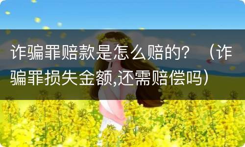 诈骗罪赔款是怎么赔的？（诈骗罪损失金额,还需赔偿吗）