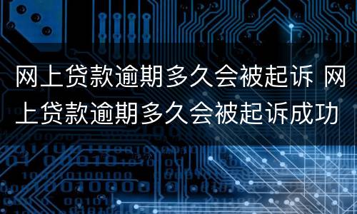 网上贷款逾期多久会被起诉 网上贷款逾期多久会被起诉成功