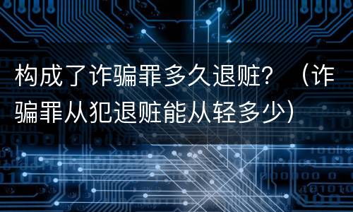 构成了诈骗罪多久退赃？（诈骗罪从犯退赃能从轻多少）