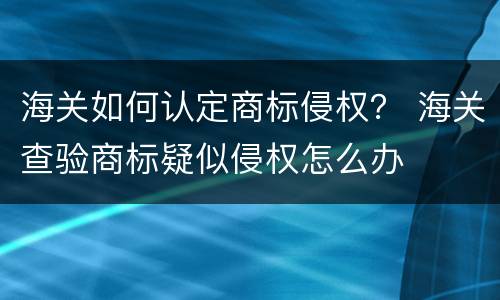 海关如何认定商标侵权？ 海关查验商标疑似侵权怎么办