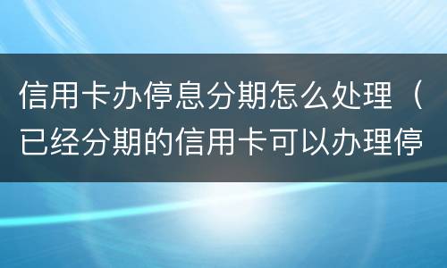 信用卡办停息分期怎么处理（已经分期的信用卡可以办理停息挂账吗?）