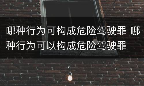 哪种行为可构成危险驾驶罪 哪种行为可以构成危险驾驶罪