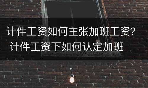 计件工资如何主张加班工资？ 计件工资下如何认定加班