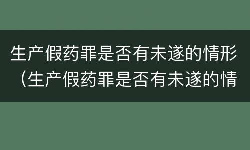 生产假药罪是否有未遂的情形（生产假药罪是否有未遂的情形之一）