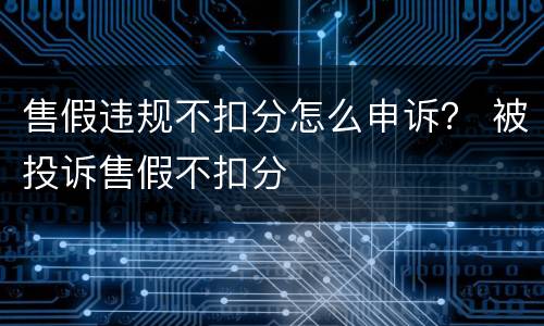 售假违规不扣分怎么申诉？ 被投诉售假不扣分