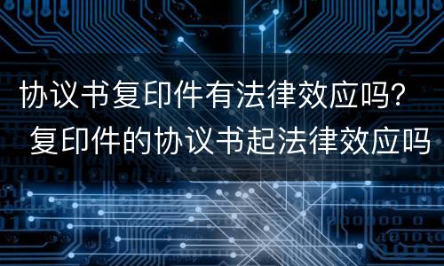 协议书复印件有法律效应吗？ 复印件的协议书起法律效应吗?