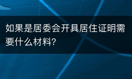 如果是居委会开具居住证明需要什么材料？