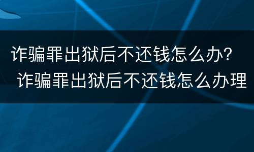 诈骗罪出狱后不还钱怎么办？ 诈骗罪出狱后不还钱怎么办理