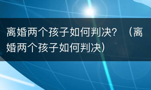 离婚两个孩子如何判决？（离婚两个孩子如何判决）