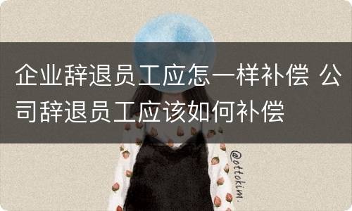 企业辞退员工应怎一样补偿 公司辞退员工应该如何补偿
