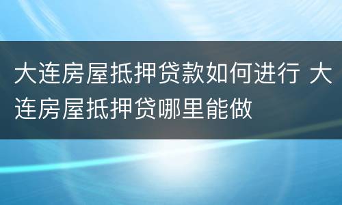 大连房屋抵押贷款如何进行 大连房屋抵押贷哪里能做