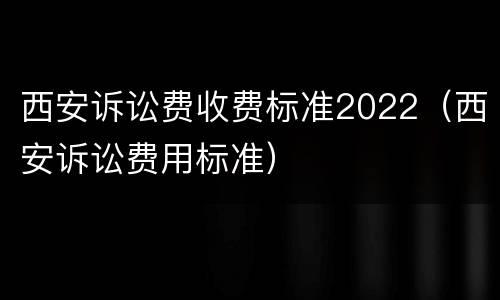 西安诉讼费收费标准2022（西安诉讼费用标准）