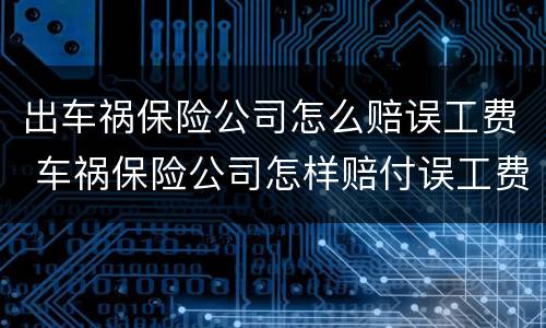 出车祸保险公司怎么赔误工费 车祸保险公司怎样赔付误工费