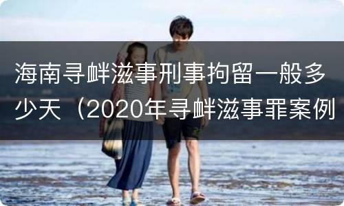 海南寻衅滋事刑事拘留一般多少天（2020年寻衅滋事罪案例）