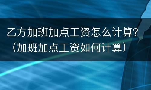 乙方加班加点工资怎么计算？（加班加点工资如何计算）